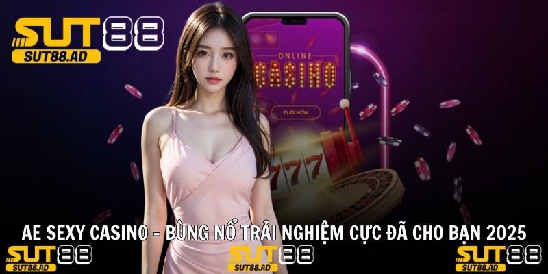 AE SEXY CASINO - Bùng Nổ Trải Nghiệm Cực Đã Cho Bạn 2025