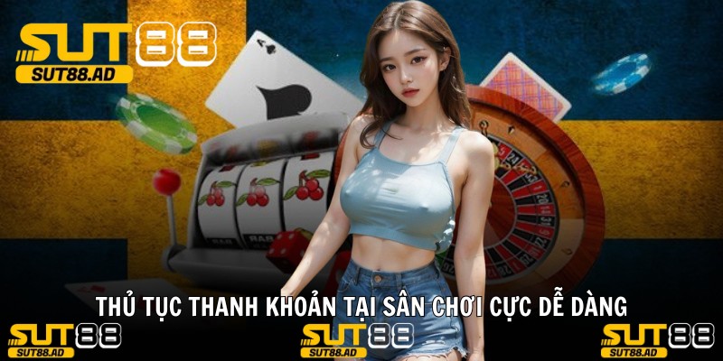 Thủ tục thanh khoản tại sân chơi cực dễ dàng