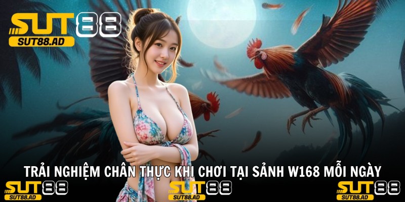 Trải nghiệm chân thực khi chơi tại SẢNH W168 mỗi ngày